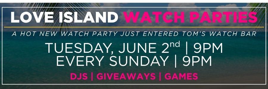Love island Watch Parties at Tom’s Watch Bar. Starting June 2nd at 9PM and then every Sunday at 9PM